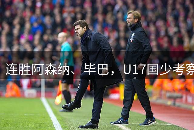 连胜阿森纳、毕巴，U17国少考察大于成绩